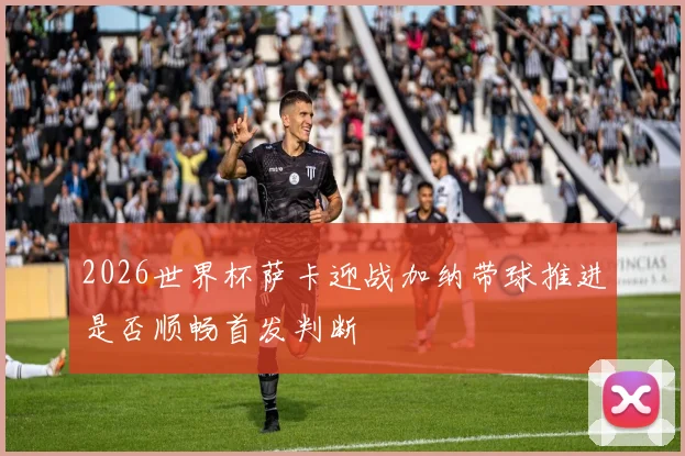 2026世界杯萨卡迎战加纳带球推进是否顺畅首发判断