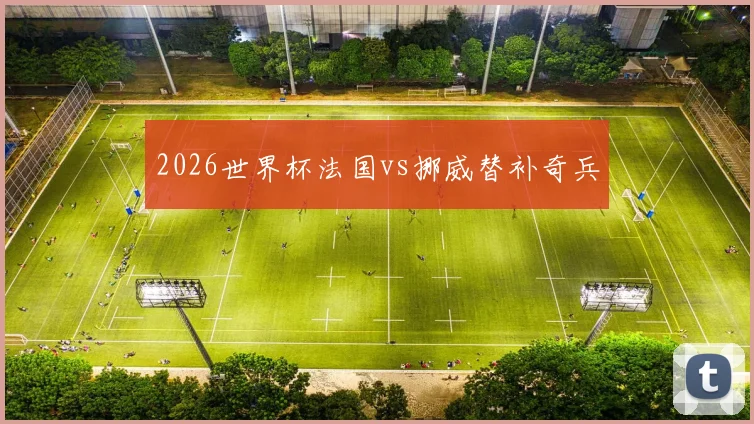 2026世界杯法国vs挪威替补奇兵