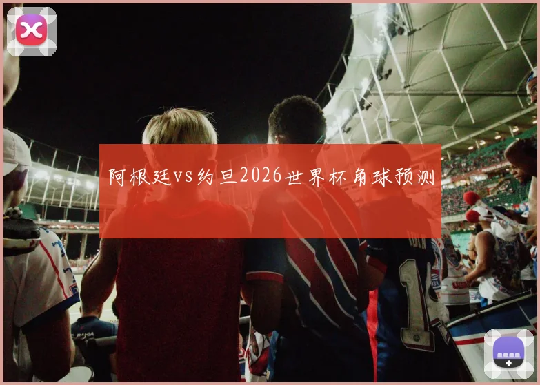 阿根廷vs约旦2026世界杯角球预测