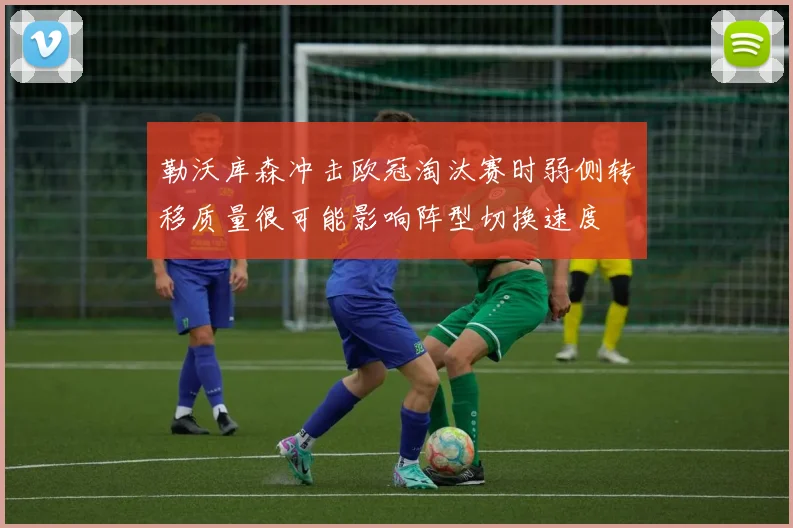 勒沃库森冲击欧冠淘汰赛时弱侧转移质量很可能影响阵型切换速度