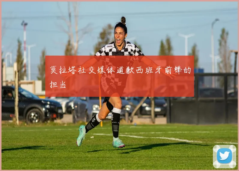 莫拉塔社交媒体道歉西班牙前锋的担当