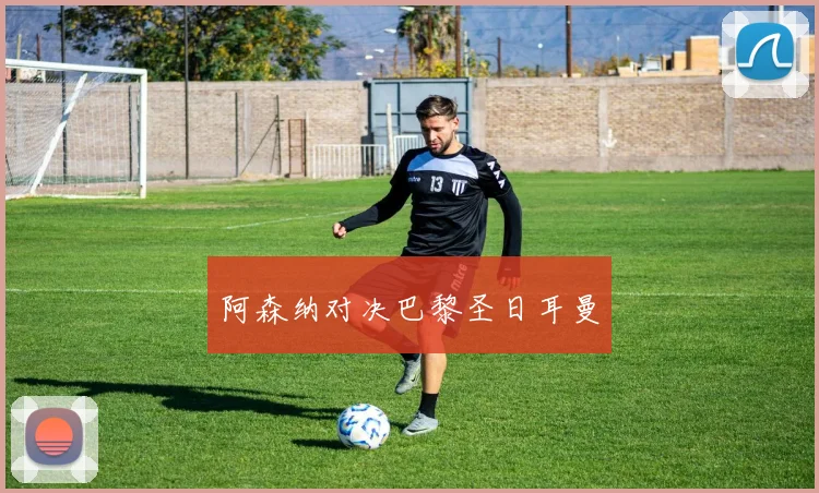 阿森纳对决巴黎圣日耳曼