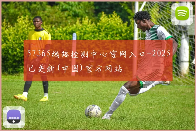 57365线路检测中心官网入口-2025已更新(中国)官方网站