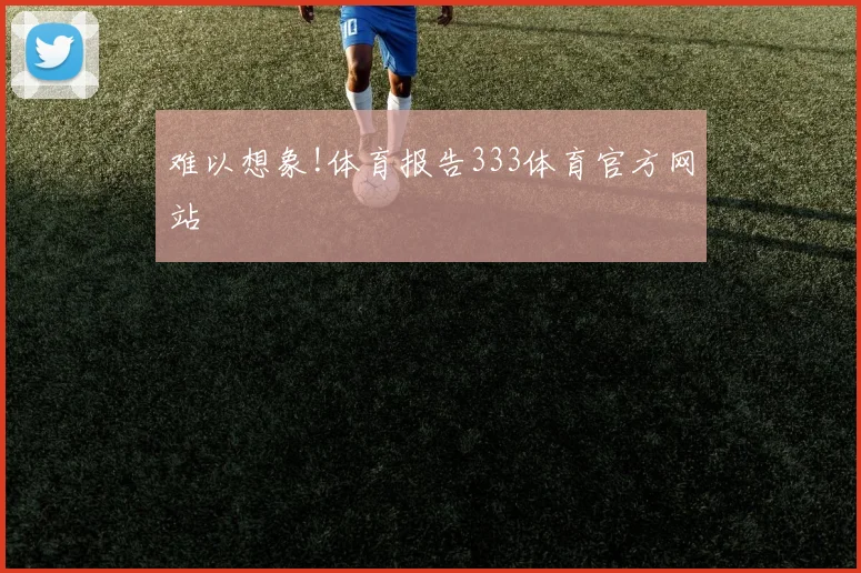 难以想象!体育报告333体育官方网站