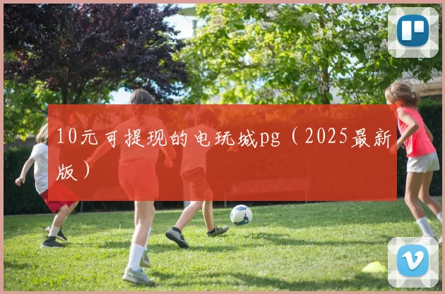 10元可提现的电玩城pg（2025最新版）