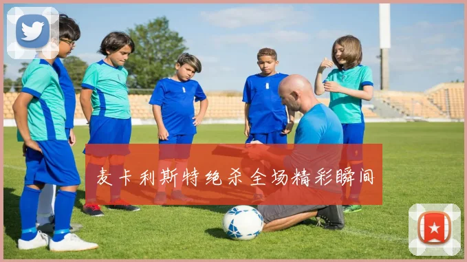 麦卡利斯特绝杀全场精彩瞬间