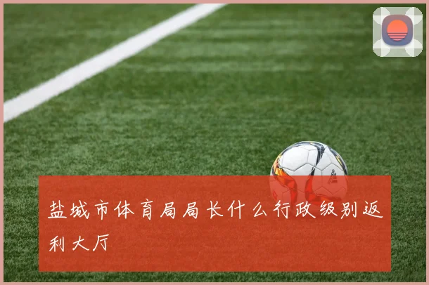 盐城市体育局局长什么行政级别返利大厅
