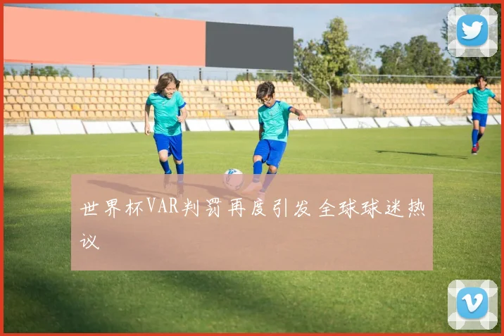 世界杯VAR判罚再度引发全球球迷热议