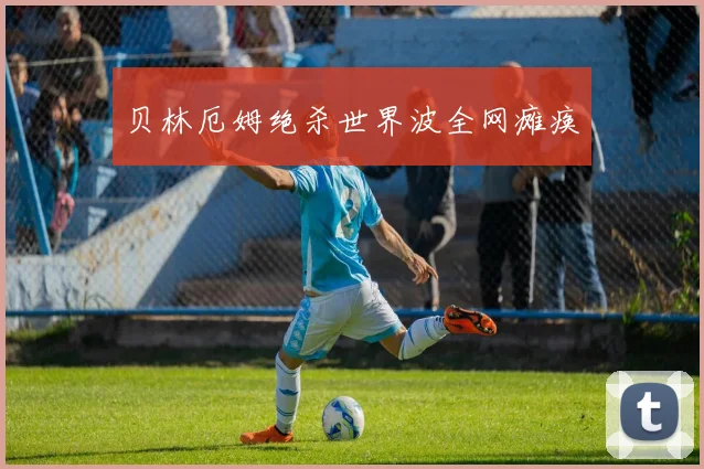 贝林厄姆绝杀世界波全网瘫痪