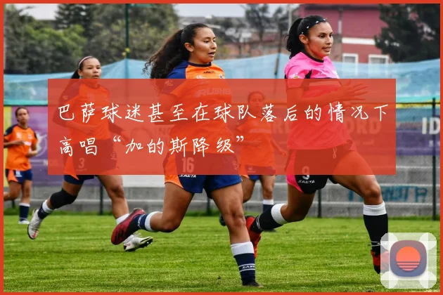 巴萨球迷甚至在球队落后的情况下高唱“加的斯降级”