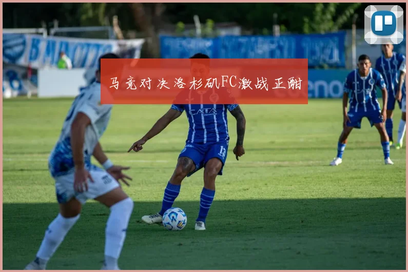 马竞对决洛杉矶FC激战正酣