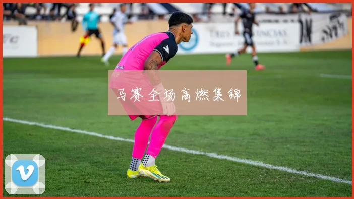 马赛全场高燃集锦
