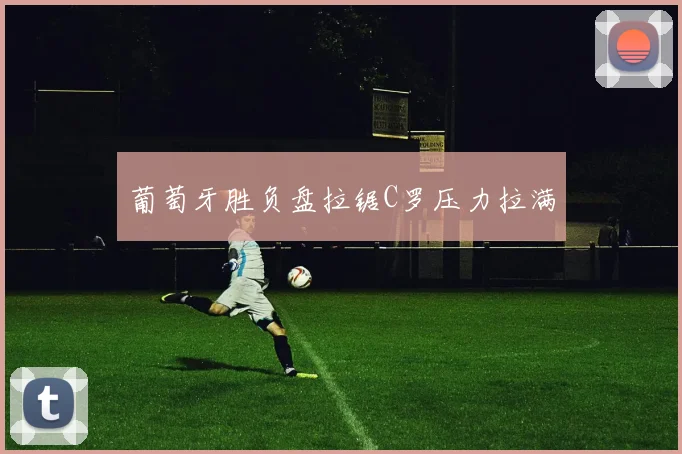 葡萄牙胜负盘拉锯C罗压力拉满