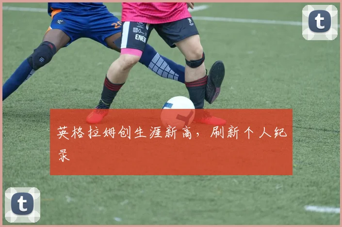 英格拉姆创生涯新高，刷新个人纪录