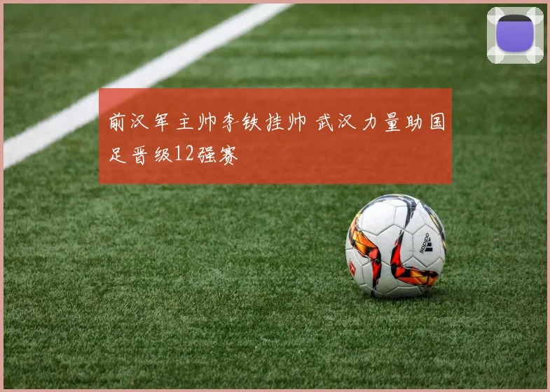 前汉军主帅李铁挂帅 武汉力量助国足晋级12强赛
