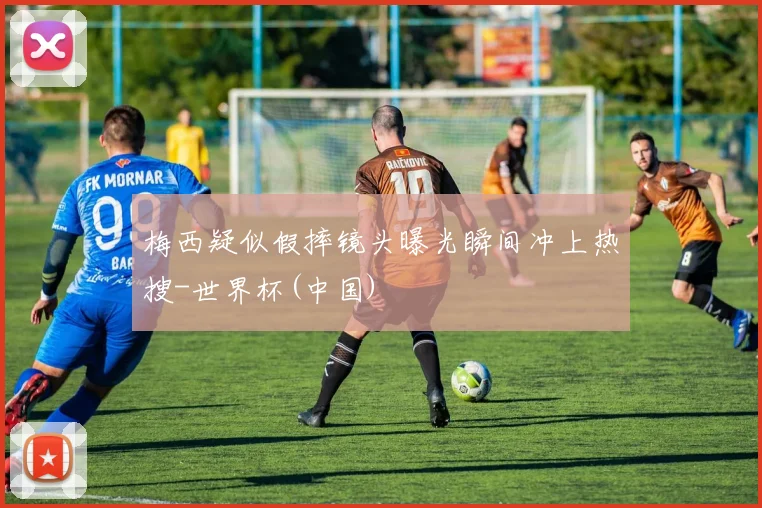 梅西疑似假摔镜头曝光瞬间冲上热搜-世界杯(中国)