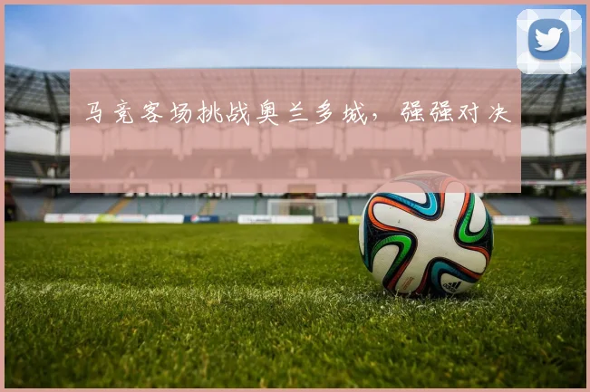 马竞客场挑战奥兰多城，强强对决