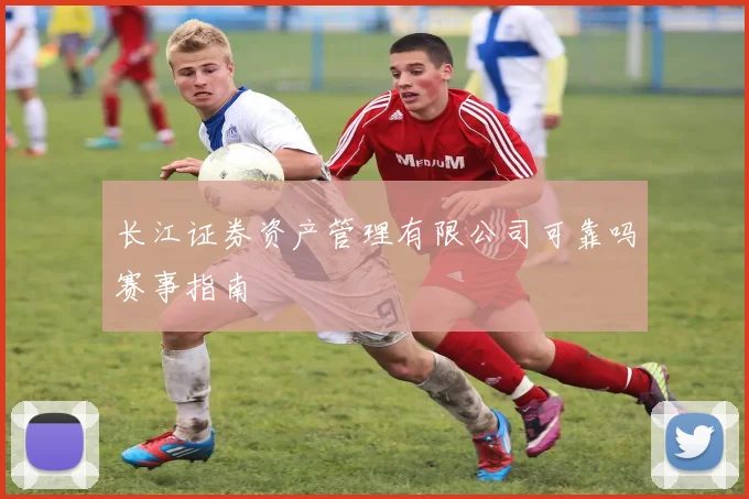长江证券资产管理有限公司可靠吗赛事指南