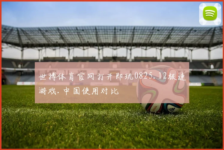 世搏体育官网打开即玩0825.12极速游戏.中国使用对比
