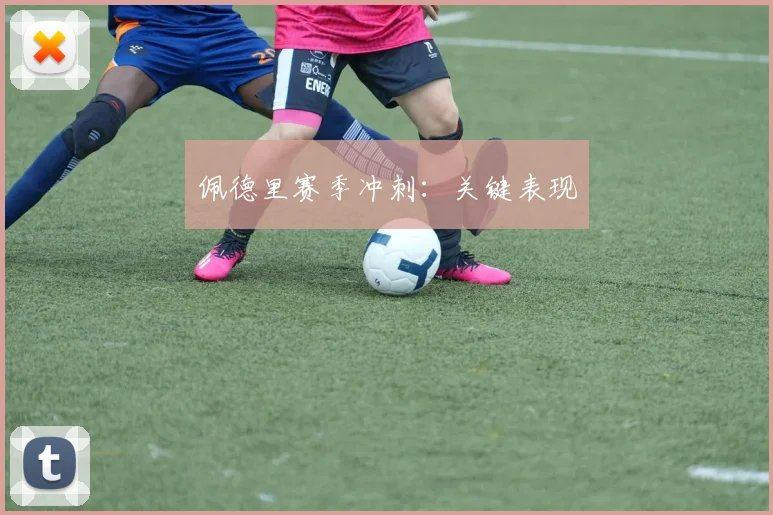 佩德里赛季冲刺:关键表现