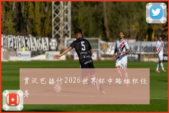贾汉巴赫什2026世界杯中路组织任务