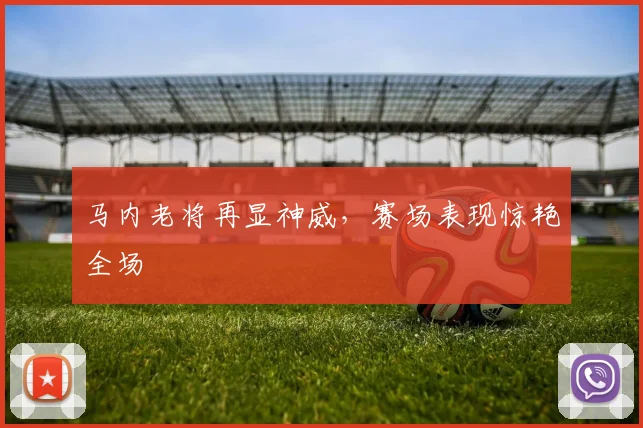 马内老将再显神威，赛场表现惊艳全场