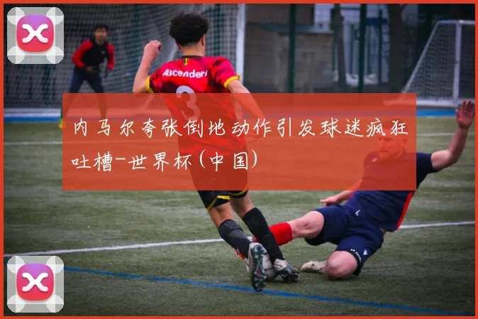 内马尔夸张倒地动作引发球迷疯狂吐槽-世界杯(中国)
