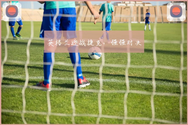 英格兰迎战捷克，强强对决