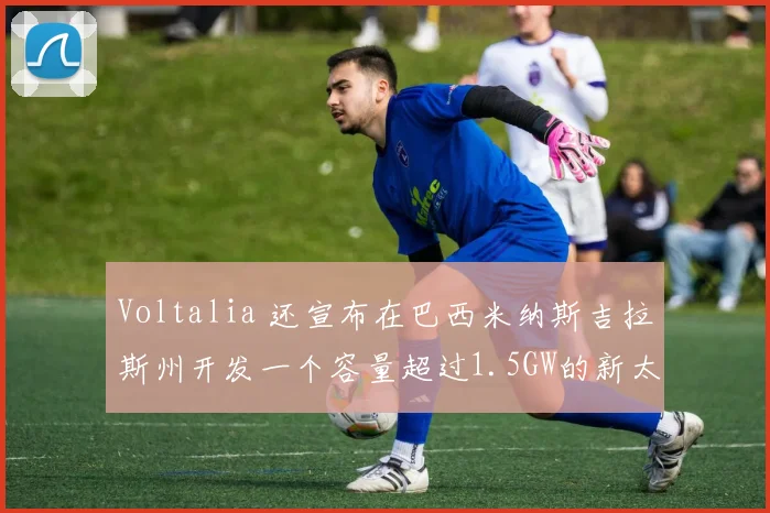Voltalia 还宣布在巴西米纳斯吉拉斯州开发一个容量超过1.5GW的新太阳能集群