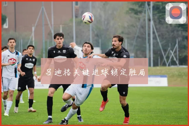 吕迪格关键进球锁定胜局