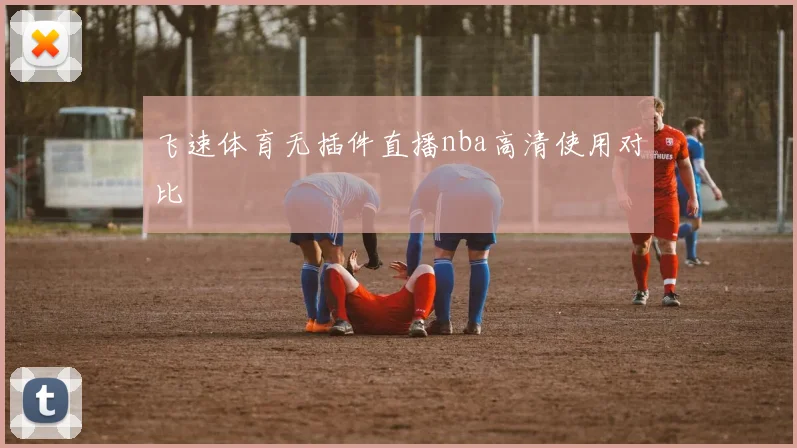 飞速体育无插件直播nba高清使用对比