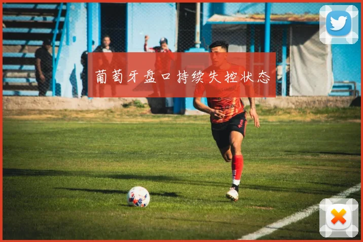 葡萄牙盘口持续失控状态