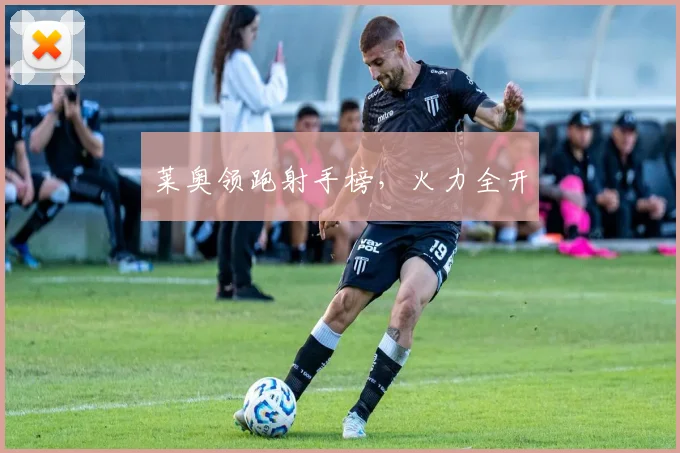 莱奥领跑射手榜，火力全开
