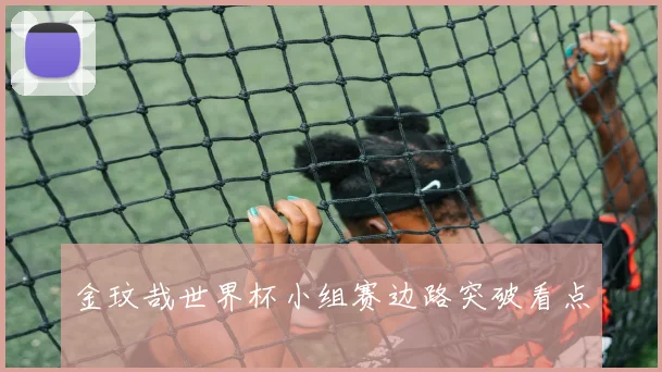 金玟哉世界杯小组赛边路突破看点