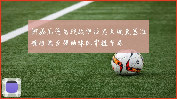 挪威厄德高迎战伊拉克关键直塞准确性能否帮助球队掌握节奏