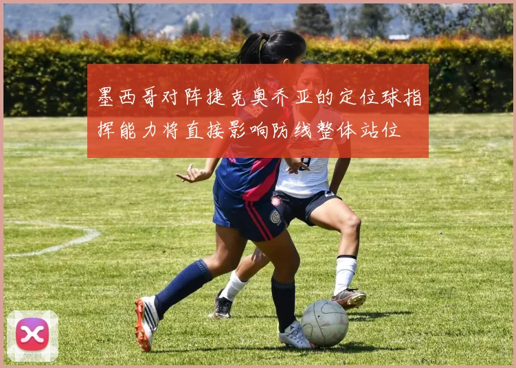 墨西哥对阵捷克奥乔亚的定位球指挥能力将直接影响防线整体站位