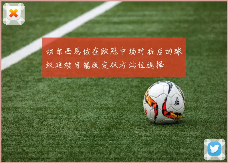 切尔西恩佐在欧冠中场对抗后的球权延续可能改变双方站位选择