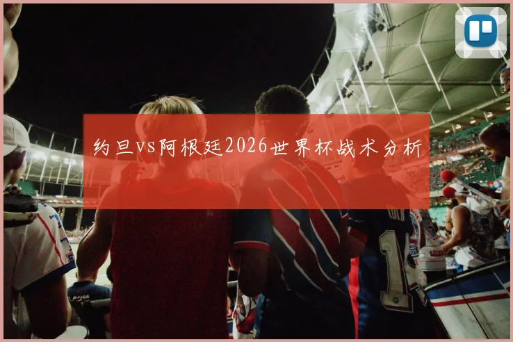 约旦vs阿根廷2026世界杯战术分析