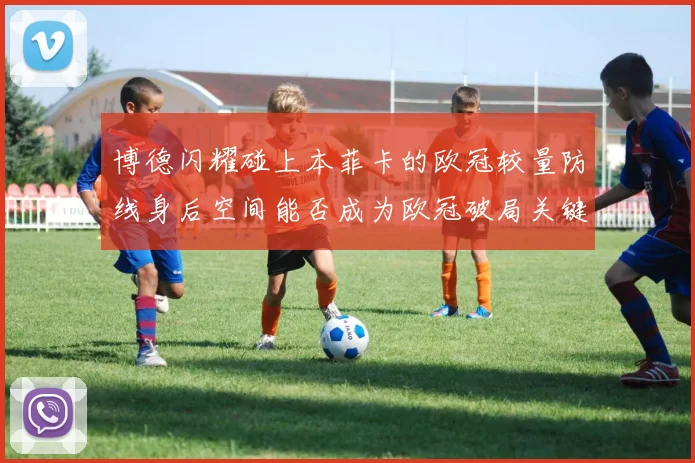 博德闪耀碰上本菲卡的欧冠较量防线身后空间能否成为欧冠破局关键