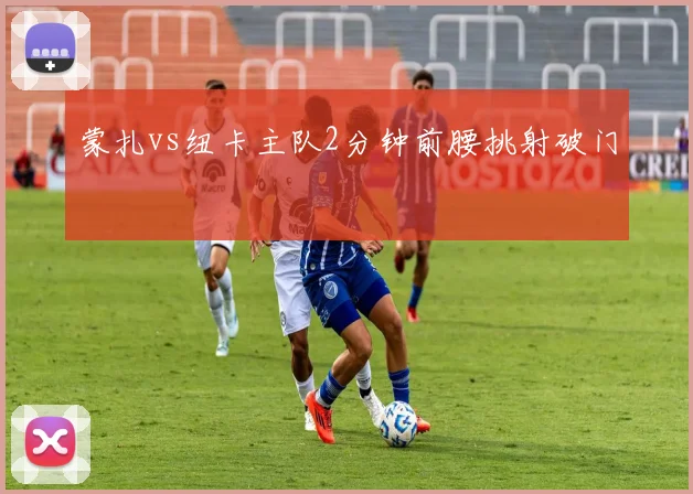 蒙扎vs纽卡主队2分钟前腰挑射破门