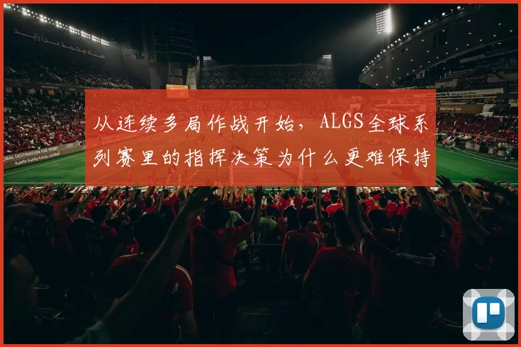 从连续多局作战开始，ALGS全球系列赛里的指挥决策为什么更难保持稳定