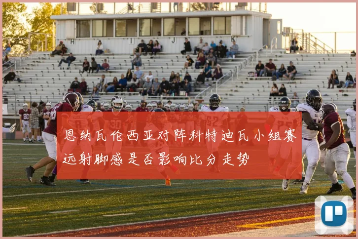 恩纳瓦伦西亚对阵科特迪瓦小组赛远射脚感是否影响比分走势