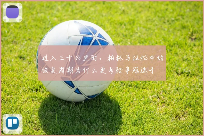 进入三十公里时,柏林马拉松中的恢复周期为什么更考验争冠选手
