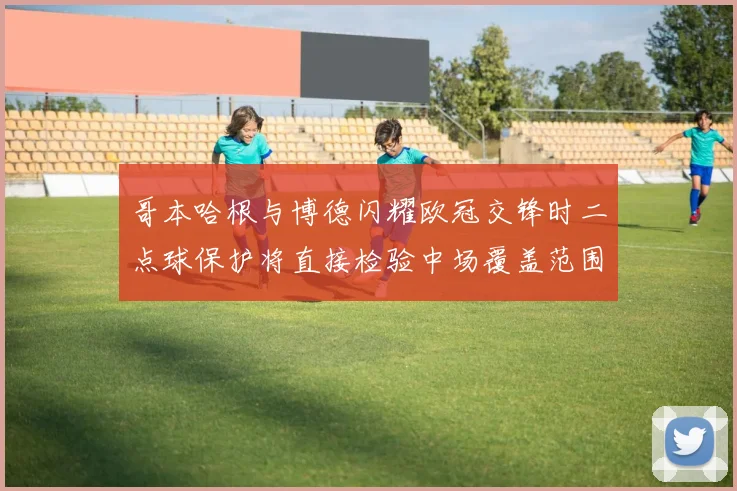 哥本哈根与博德闪耀欧冠交锋时二点球保护将直接检验中场覆盖范围