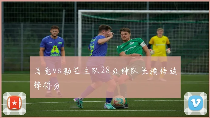马竞vs勒芒主队28分钟队长横传边锋得分