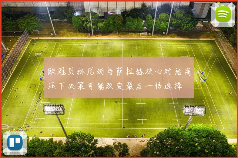 欧冠贝林厄姆与萨拉赫核心对话高压下决策可能改变最后一传选择