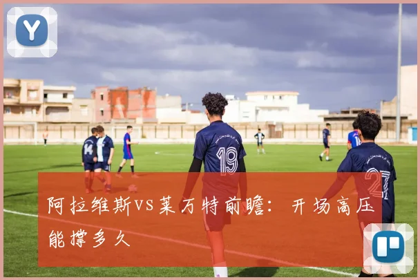阿拉维斯vs莱万特前瞻：开场高压能撑多久