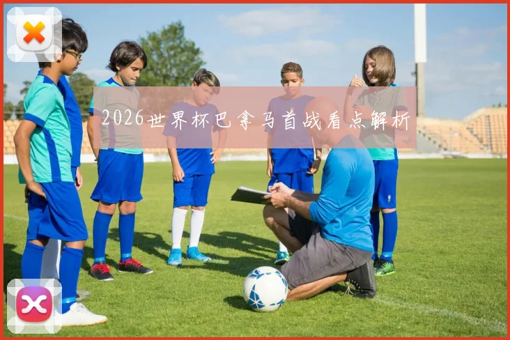 2026世界杯巴拿马首战看点解析