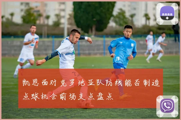 凯恩面对克罗地亚队防线能否制造点球机会前场支点盘点