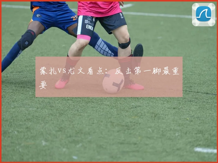 蒙扎vs尤文看点：反击第一脚最重要